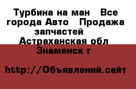 Турбина на ман - Все города Авто » Продажа запчастей   . Астраханская обл.,Знаменск г.